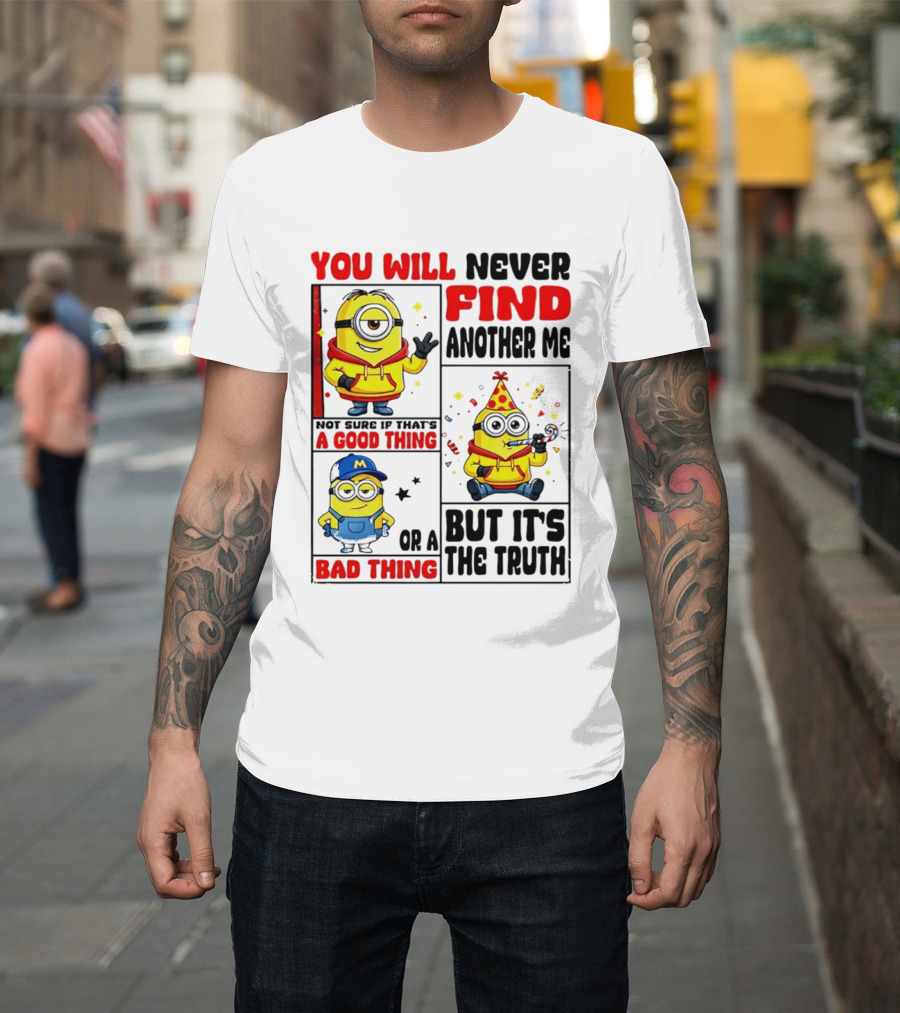You Will Never Find Another Me Minions Not Sure If That's A Good Thing Or A Bad Thing But It's The Truth T-Shirt