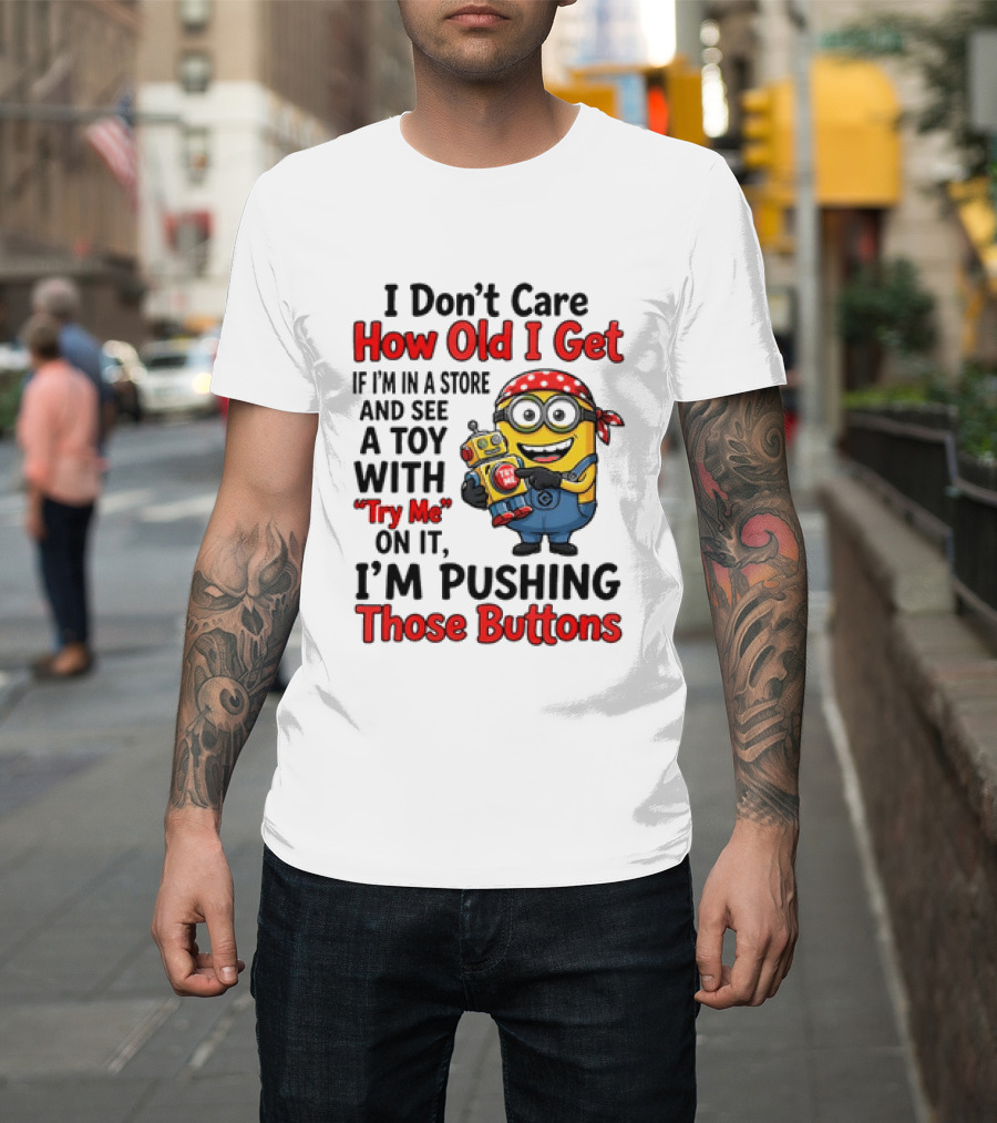 Minion I Don't Care How Old I Get If I'm In A Store And See A Toy With Try Me I'm Pushing Those Buttons T-Shirt