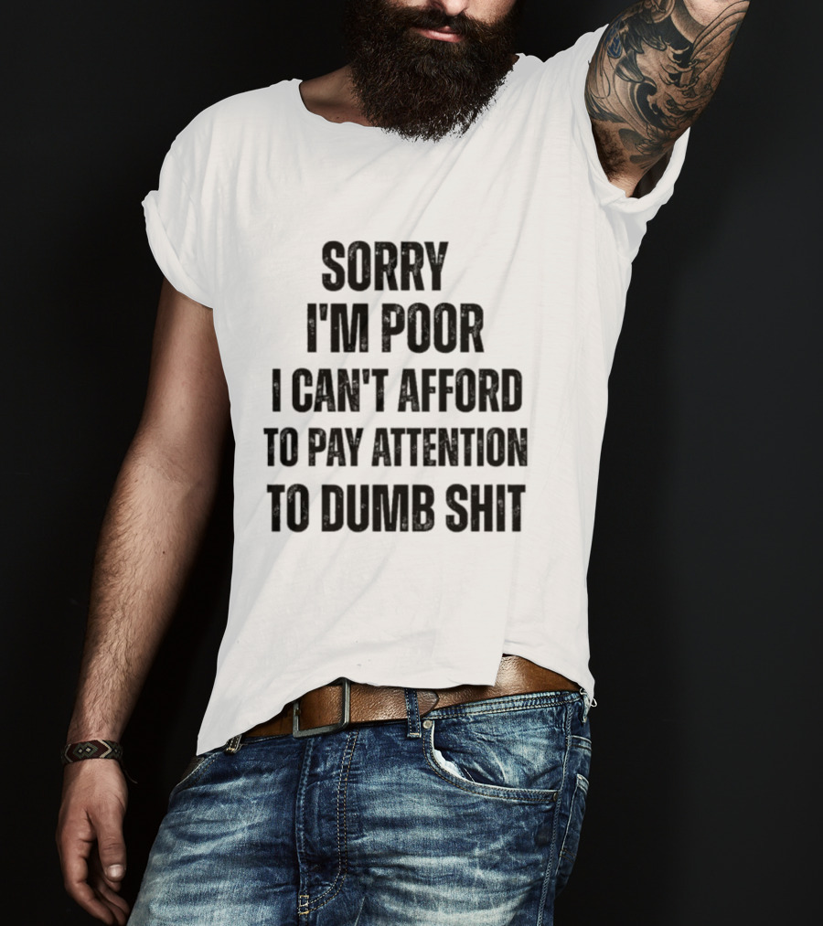 Sorry I'm Poor I Can't Afford To Pay Attention To Dumb Shit T-Shirt