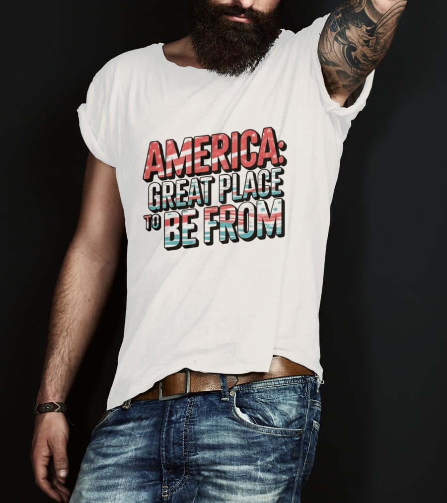 America Great Place To Be From Patriotic T-Shirt