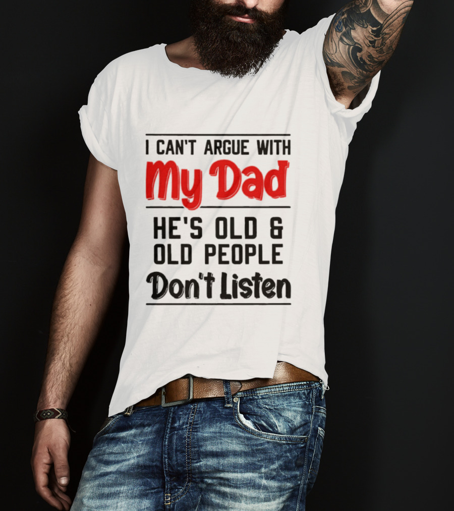 I Can't Argue With My Dad He's Old And Old People Don't Listen T-Shirt