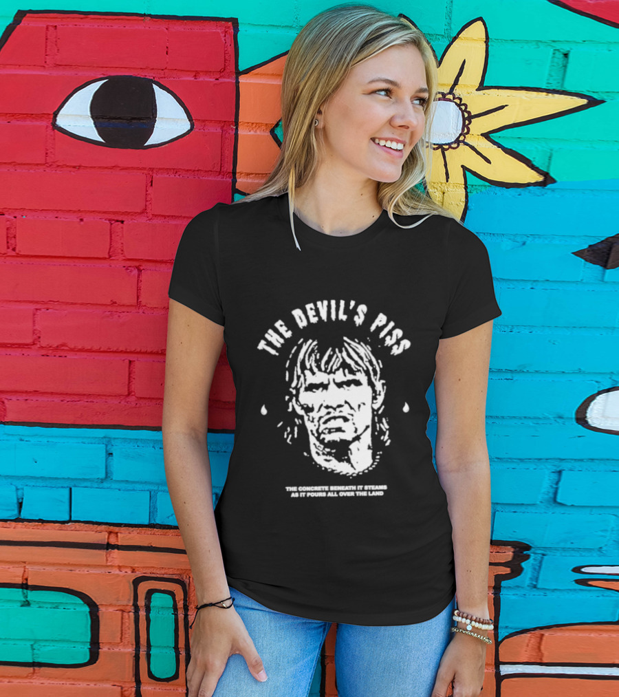 The Devil's Piss The Concrete Beneath It Steams As It Pours All Over The Land T-Shirt