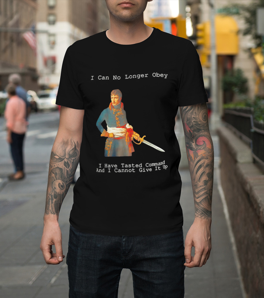 Napoleon Bonaparte I Can No Longer Obey Tasted Command Cannot Give It Up T-Shirt