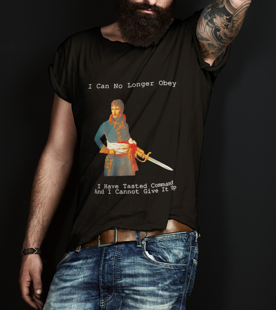 Napoleon Bonaparte I Can No Longer Obey Tasted Command Cannot Give It Up T-Shirt