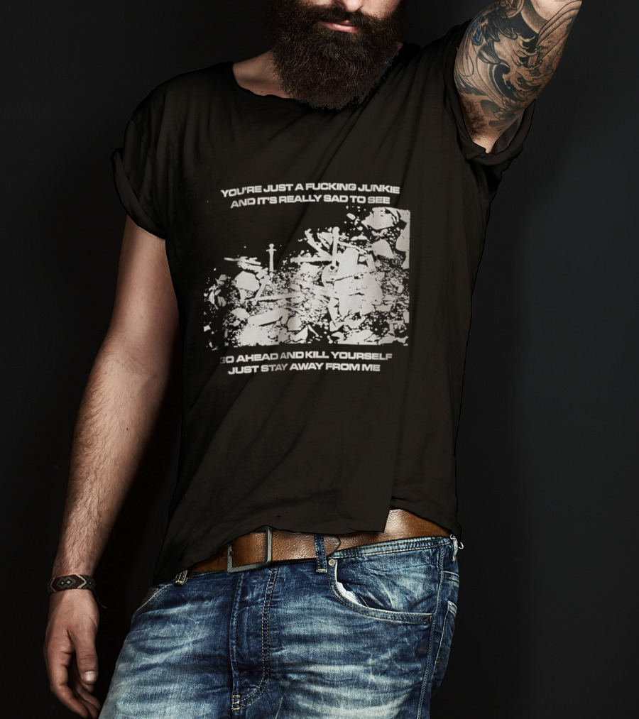You’re Just A Fucking Junkie And It’s Really Sad To See Go Ahead And Kill Yourself Just Stay T-Shirt