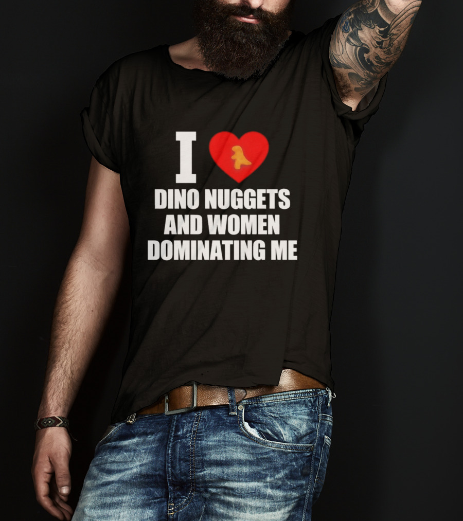 I Love Dino Nuggets Romantic Power Dynamics With Women T-Shirt
