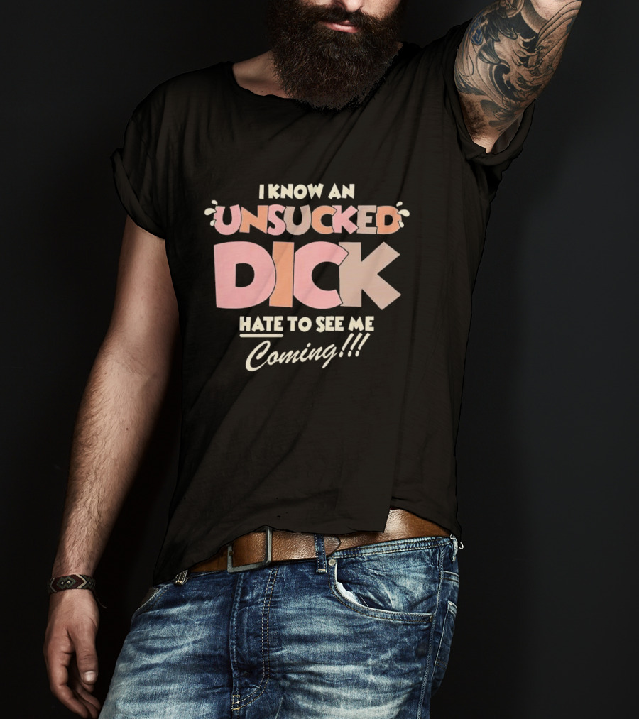 I Know An Unsucked Dick Hate To See Me Coming T-Shirt