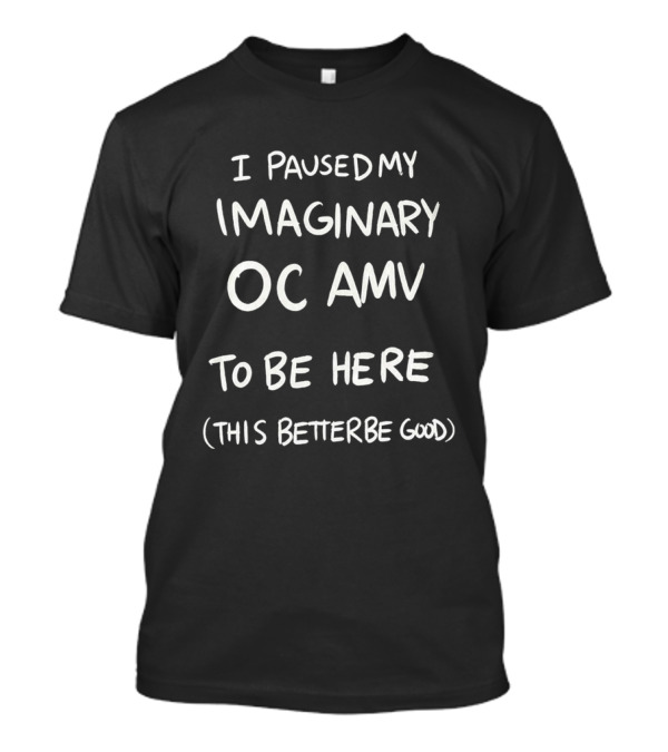 I Paused My Imaginary OC AMV To Be Here This Better Be Good T-Shirt