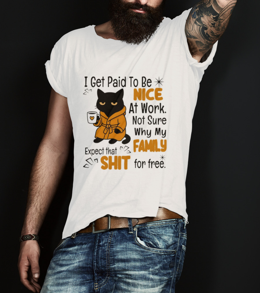 I Get Paid To Be Nice At Work Not Sure Why My Family Expect That Shit For Free Cat T-Shirt