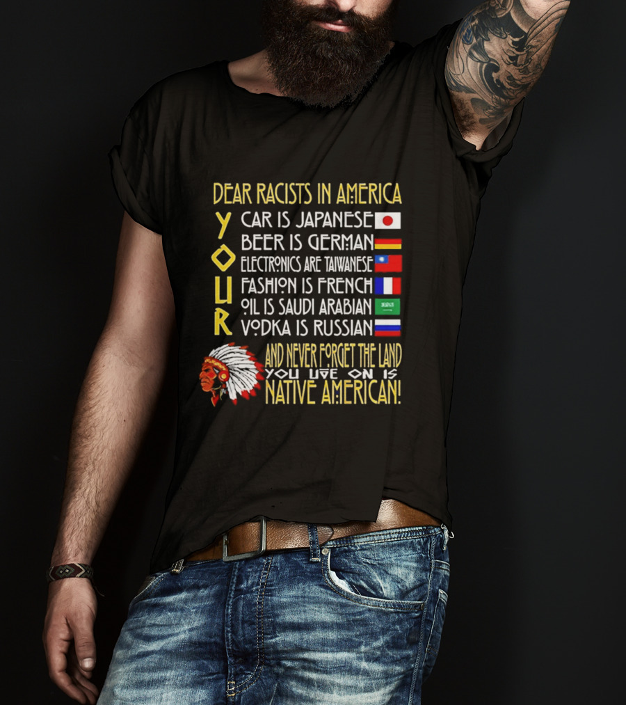 Dear Racists In America Land Is Native American Car Japanese Beer German Electronics Taiwanese Fashion French Oil Saudi Vodka Russian T-Shirt