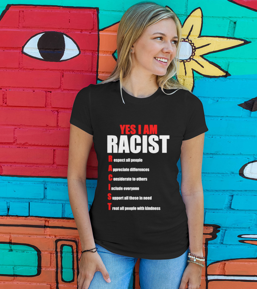 YES I AM RACIST Respect All People Appreciate Differences Considerate Include Support Treat T-Shirt