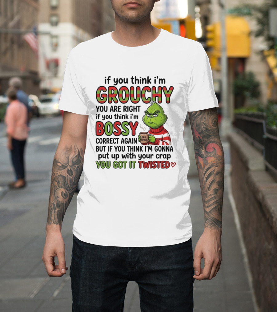Grinch If You Think I'm Grouchy You Are Right Bossy Correct Again You Got It Twisted T-Shirt