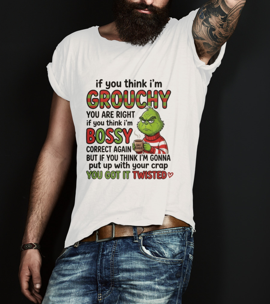 Grinch If You Think I'm Grouchy You Are Right Bossy Correct Again You Got It Twisted T-Shirt