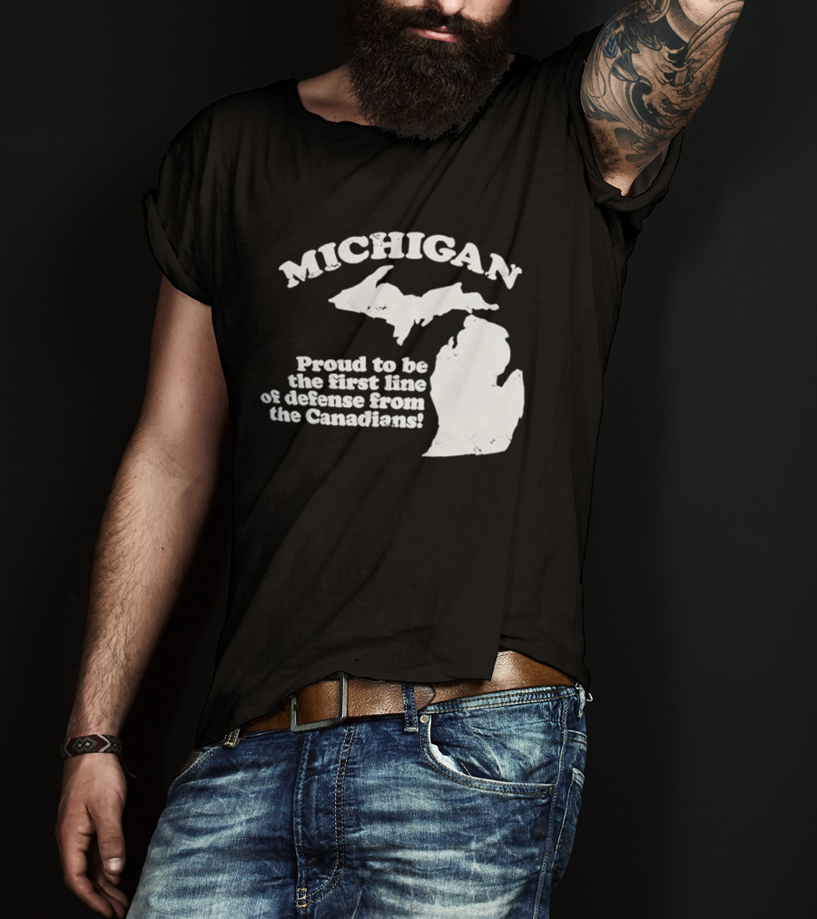 Michigan Proud To Be The First Line Of Defense From The Canadians T-Shirt