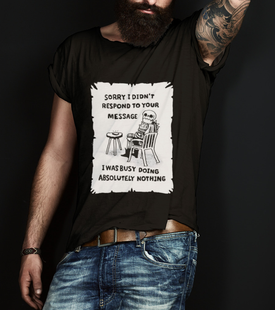 Sorry I Didn't Respond To Your Message I Was Busy Doing Absolutely Nothing Skeleton T-Shirt