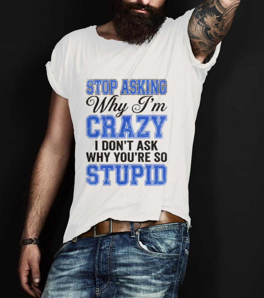 Stop Asking Why I'm Crazy I Don't Ask Why You're So Stupid T-Shirt