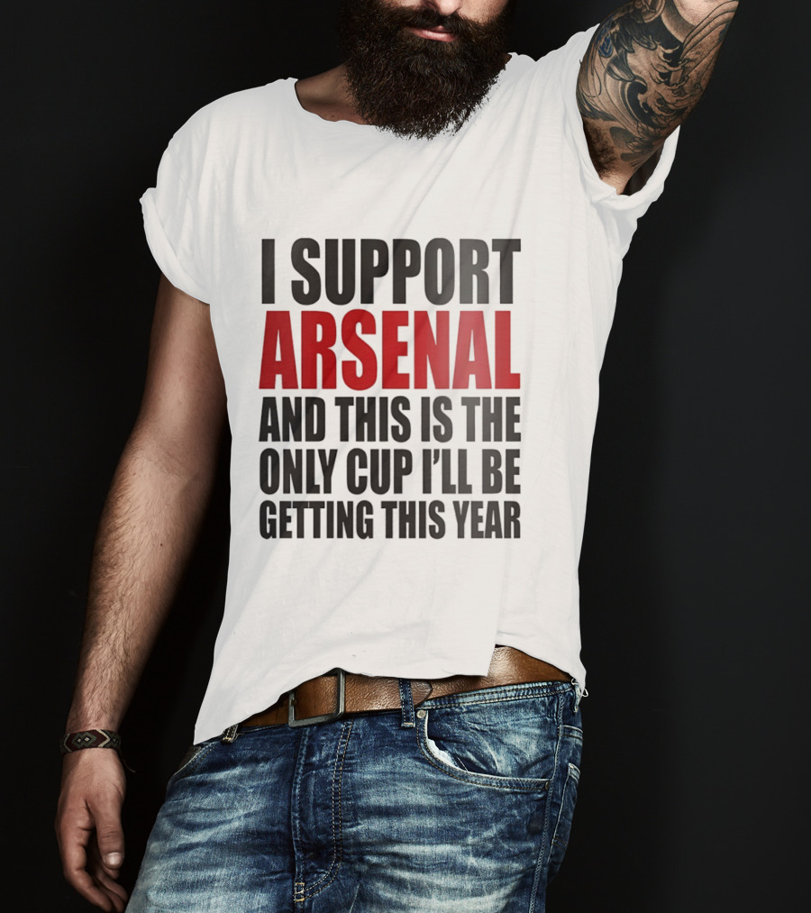 I Support Arsenal And This Is The Only Cup I'll Be Getting This Year T-Shirt