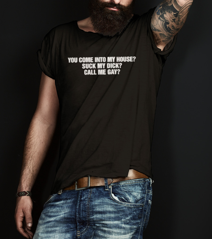 You Come Into My House Suck Call Me Gay T-Shirt