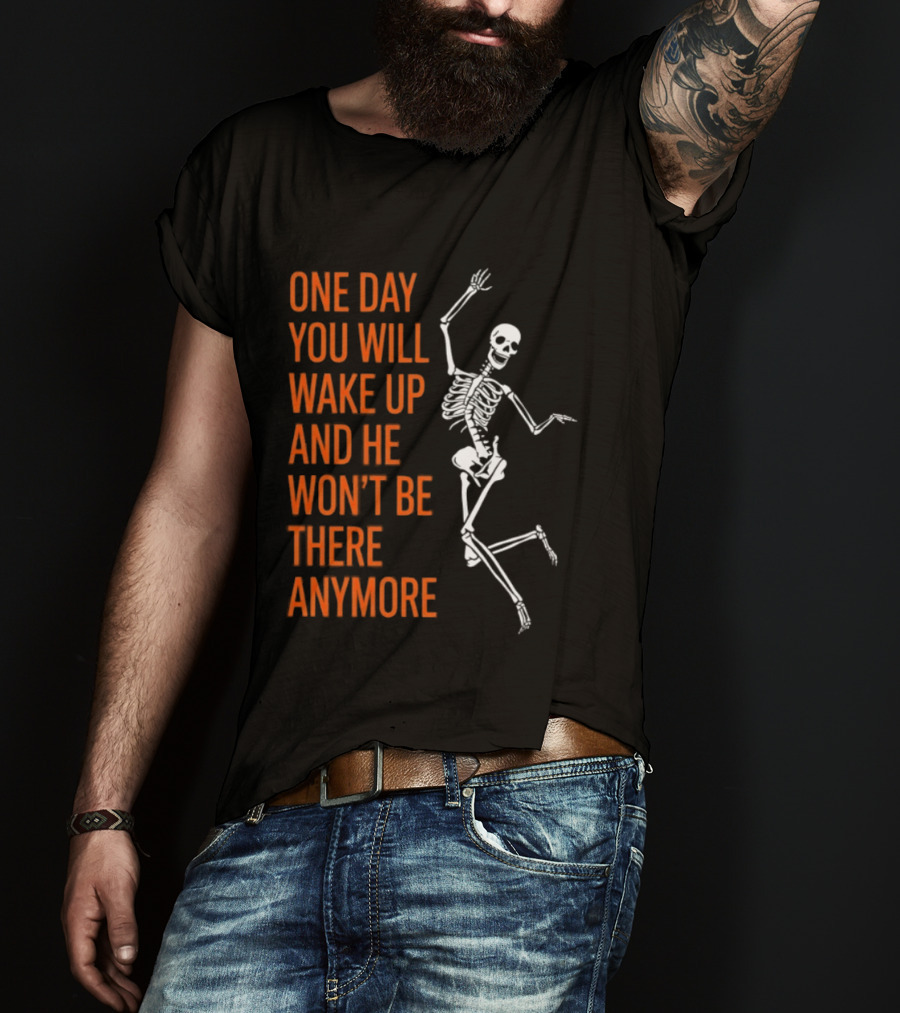 Skeleton One Day You Will Wake Up And He Won't Be There Anymore T-Shirt