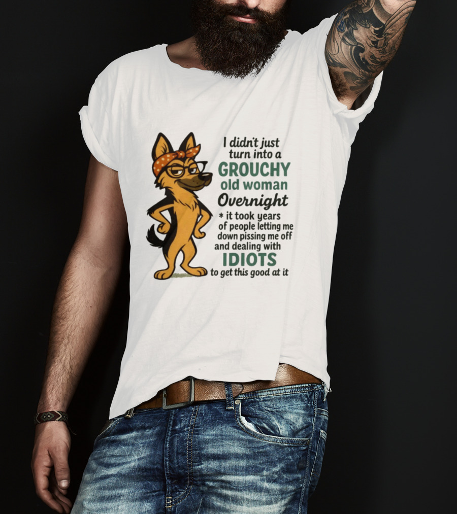 I Didn't Just Turn Into A Grouchy Old Woman German Shepherd Overnight Dealing With Idiots T-Shirt