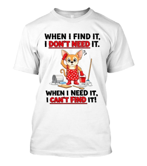 When I Find It I Don't Need It When I Need It I Can't Find It Chihuahua Cleaning T-Shirt