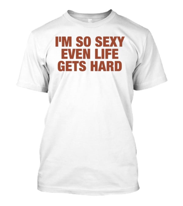I'm So Sexy Even Life Gets Hard T-Shirt