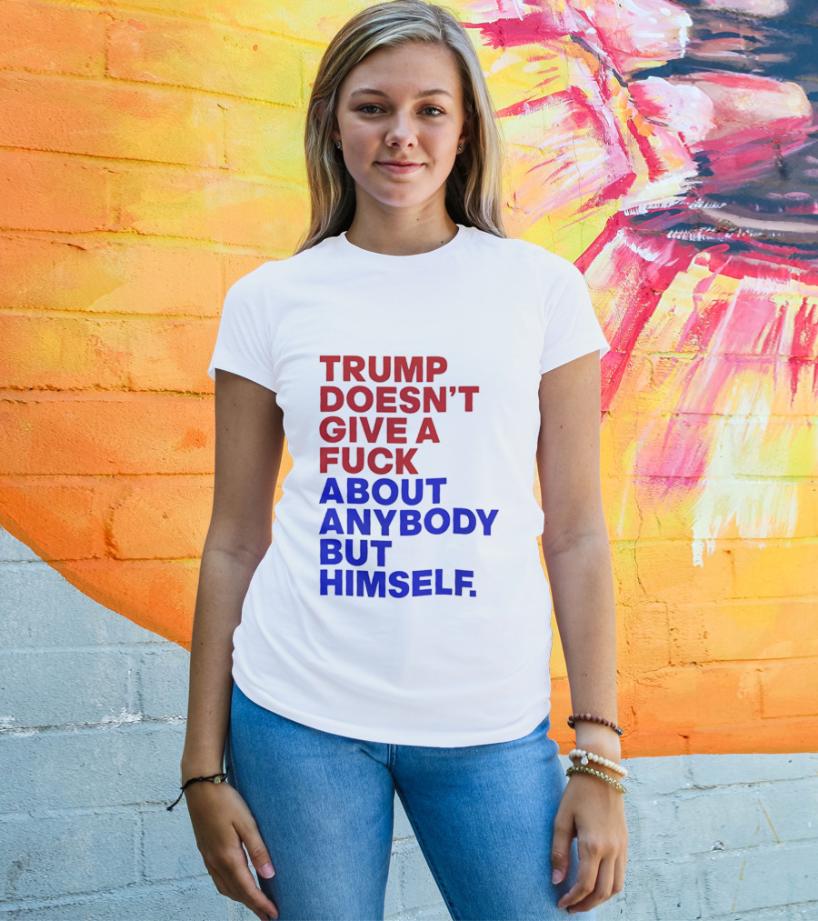 Trump Doesn't Give A Fuck About Anybody But Himself T-Shirt