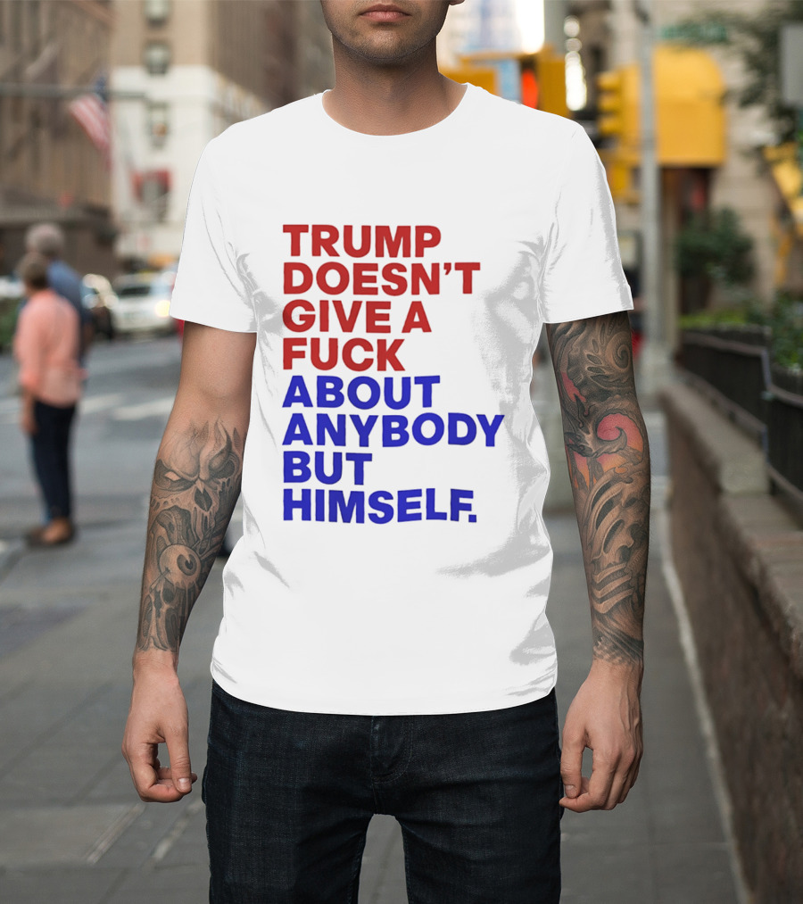 Trump Doesn't Give A Fuck About Anybody But Himself T-Shirt