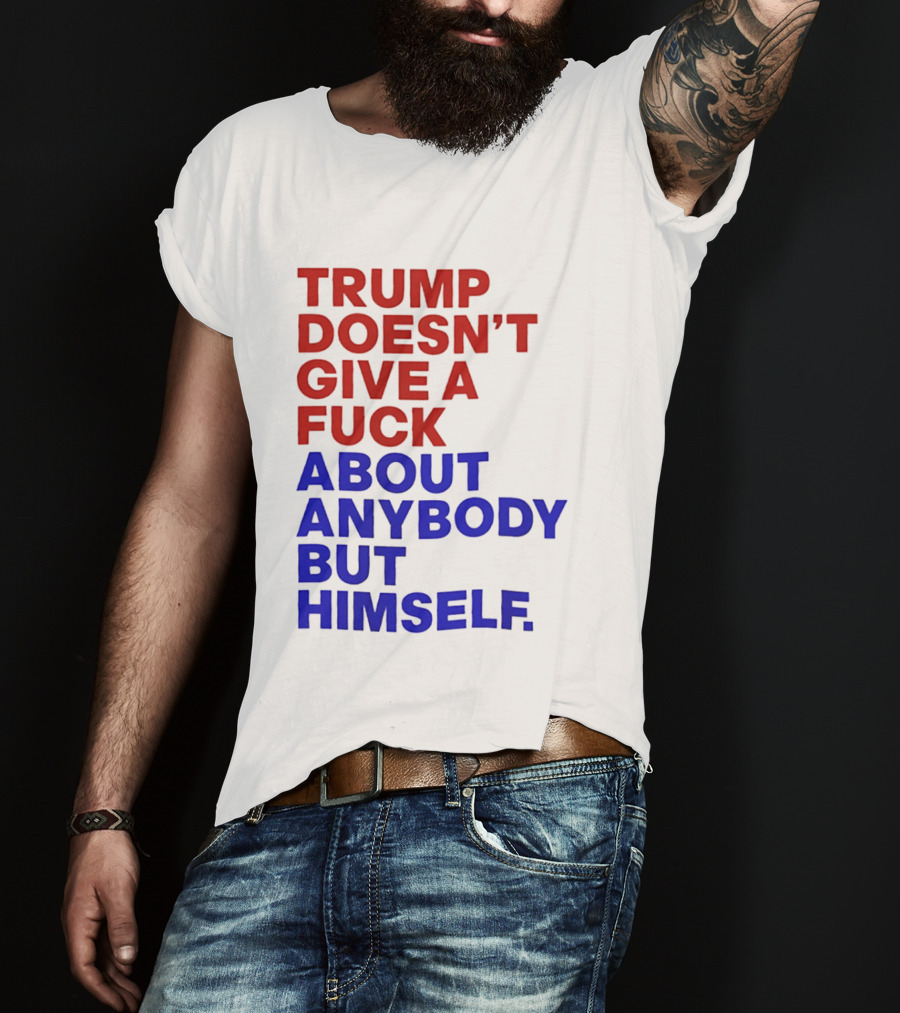 Trump Doesn't Give A Fuck About Anybody But Himself T-Shirt