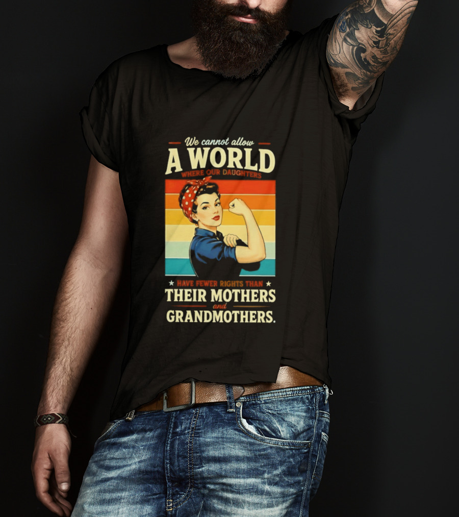 Rosie The Riveter We Cannot Allow A World Where Our Daughters Have Fewer Rights Than Their Mothers And Grandmothers T-Shirt