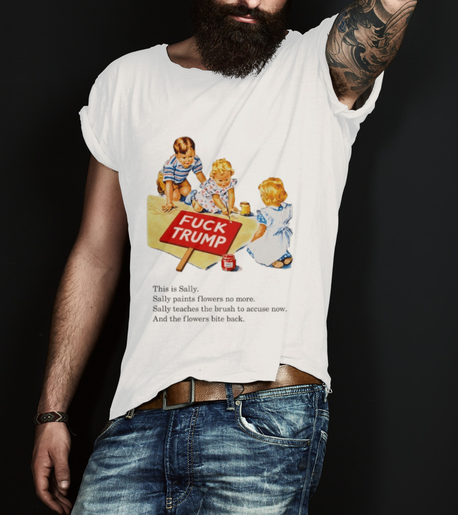Fuck Trump This Is Sally Sally Paints Flowers No More Sally Teaches The Brush To Accuse Now T-Shirt