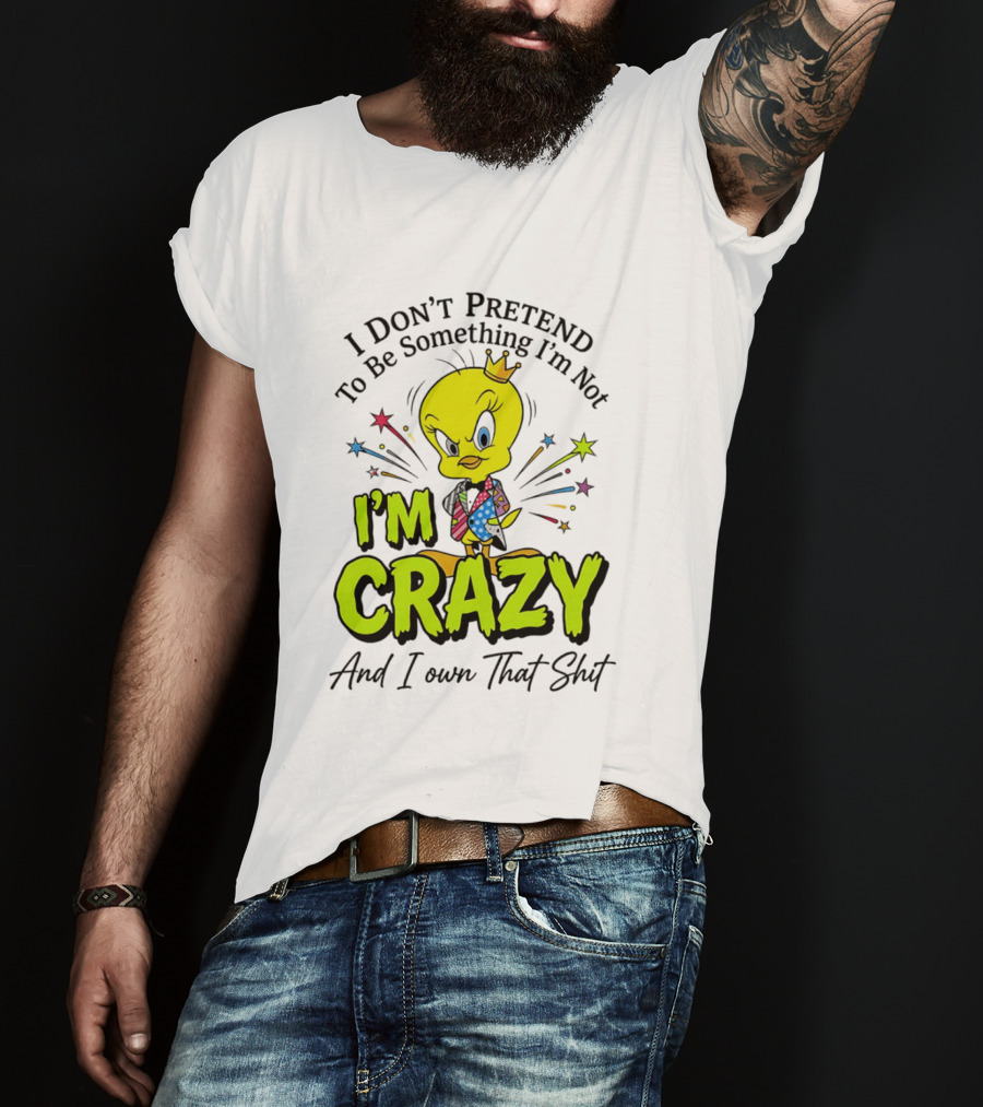 I Don't Pretend To Be Something I'm Not I'm Crazy And I Own That Shit Tweety T-Shirt