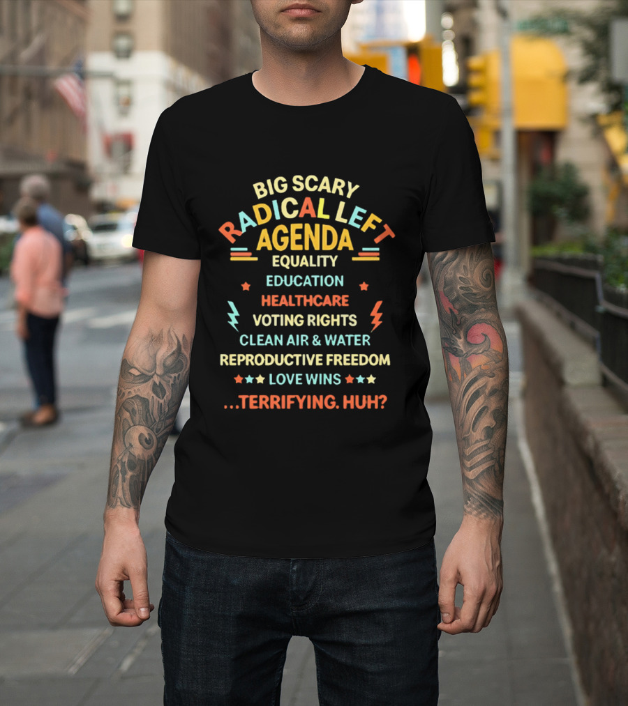 Big Scary Radical Left Agenda Equality Education Healthcare Voting Rights Clean Air Water Reproductive Freedom Love Wins Terrifying Huh T-Shirt