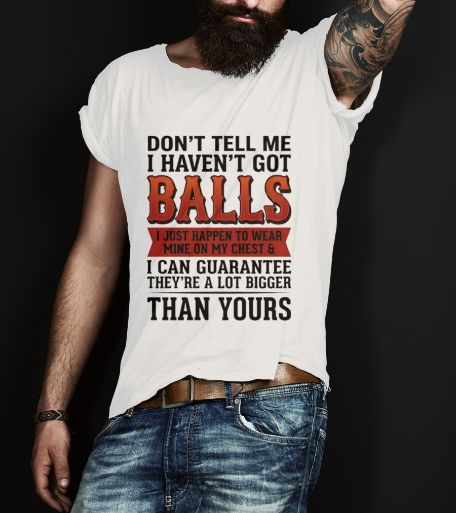 Don't Tell Me I Haven't Got Balls I Just Happen To Wear Mine On My Chest & I Can Guarantee They're A Lot Bigger Than Yours T-Shirt