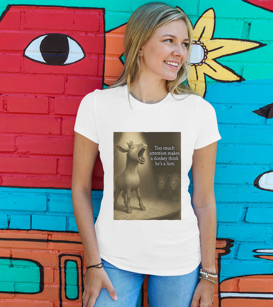 Too Much Attention Makes A Donkey Think He's A Lion Braying Wisdom T-Shirt