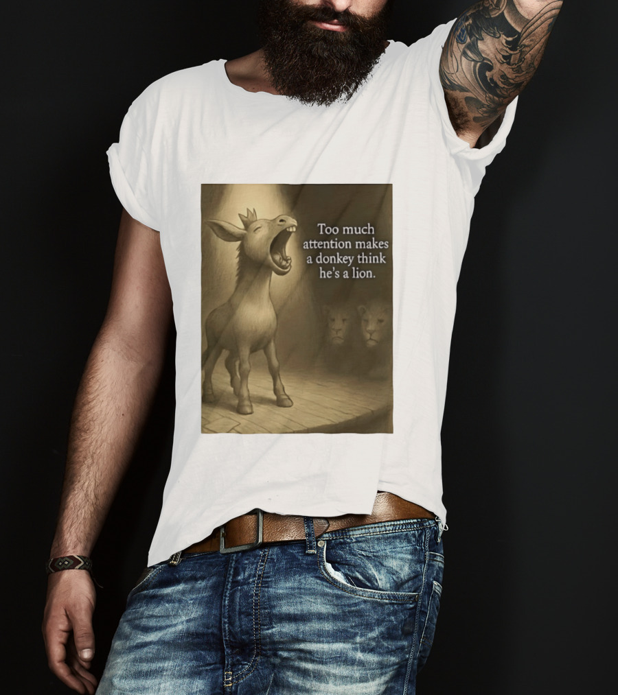Too Much Attention Makes A Donkey Think He's A Lion Braying Wisdom T-Shirt