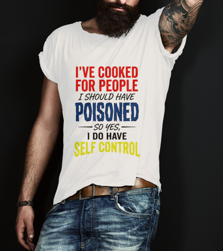 I've Cooked For People I Should Have Poisoned So Yes I Do Have Self Control T-Shirt