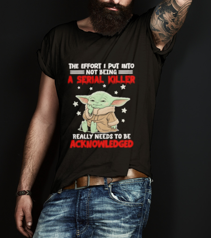Grogu The Effort I Put Into Not Being A Serial Killer Really Needs To Be Acknowledged T-Shirt