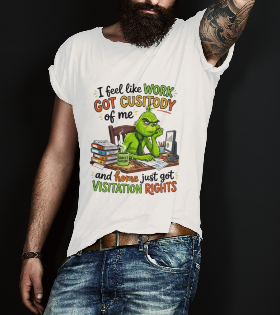 I Feel Like Work Got Custody Of Me Grinch Home Just Got Visitation Rights T-Shirt