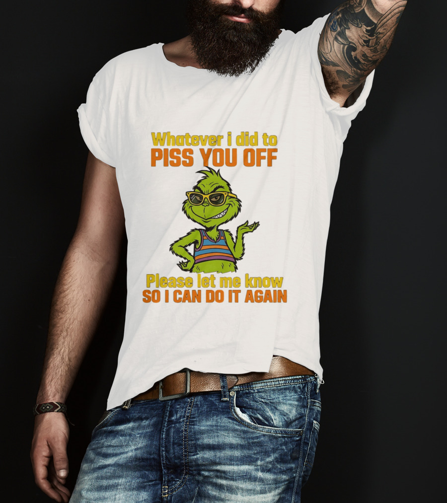 Whatever I Did To Piss You Off Grinch Please Let Me Know So I Can Do It Again T-Shirt