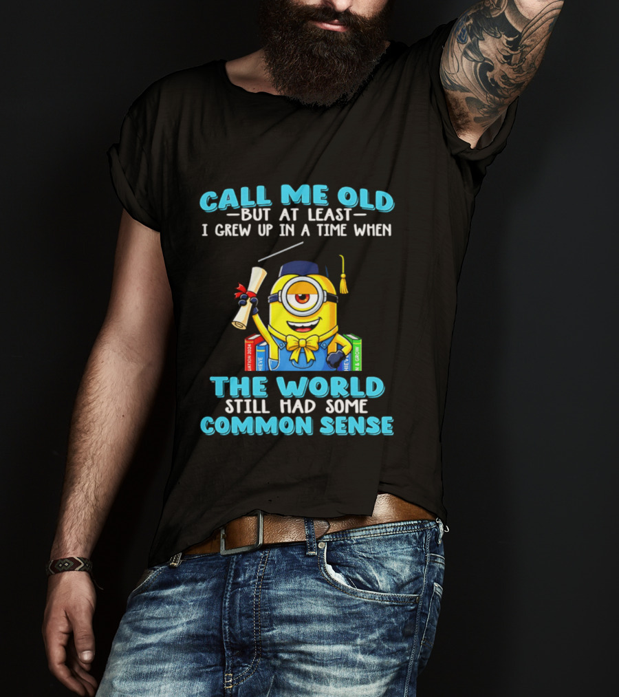 Call Me Old But At Least I Grew Up In A Time When The World Still Had Some Common Sense Minion Graduation T-Shirt