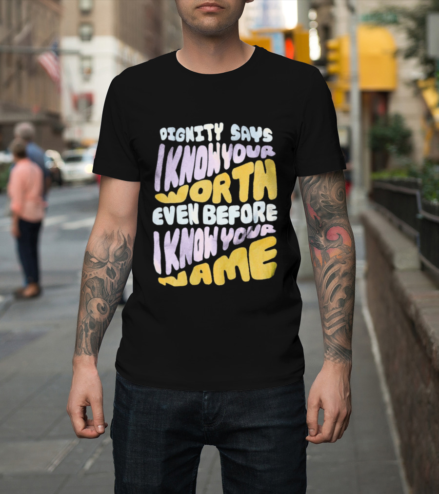 Dignity Says I Know Your Worth Even Before I Know Your Name T-Shirt