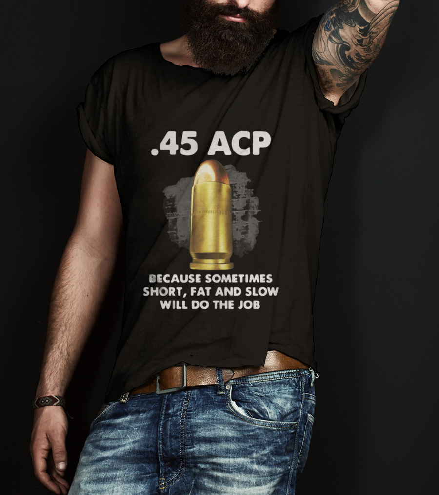 .45 ACP Sometimes Short Fat And Slow Will Do The Job T-Shirt