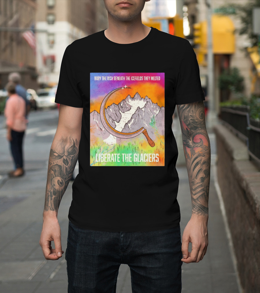 Bury The Rich Beneath The Icefields They Melted Liberate The Glaciers T-Shirt