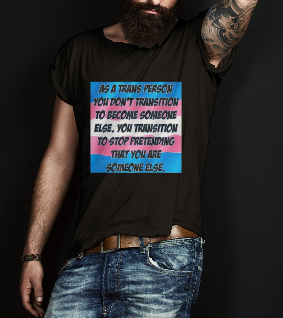 As A Trans Person You Transition To Stop Pretending You Are Someone Else T-Shirt