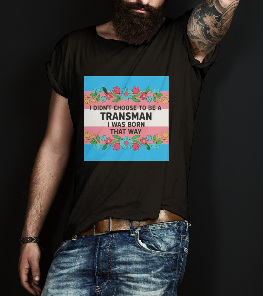 I Didn't Choose To Be A Transman I Was Born That Way Transgender Pride Flowers T-Shirt