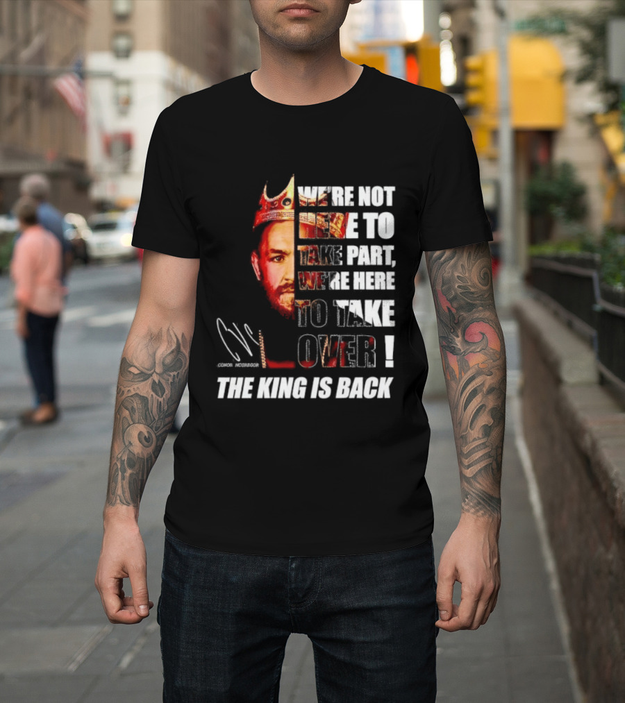 Conor McGregor The King Is Back We're Not Here To Take Part To Take Over T-Shirt