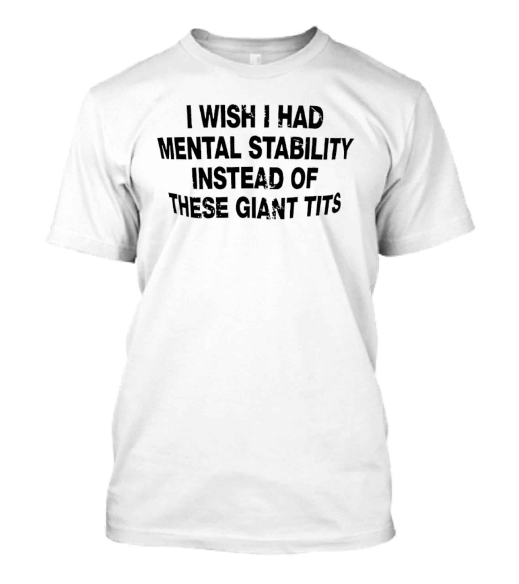 I Wish I Had Mental Stability Instead Of These Giant Tits T-Shirt