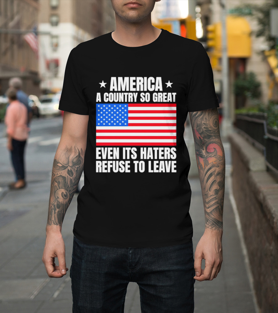 America A Country So Great Even Its Haters Refuse To Leave Flag Stars T-Shirt