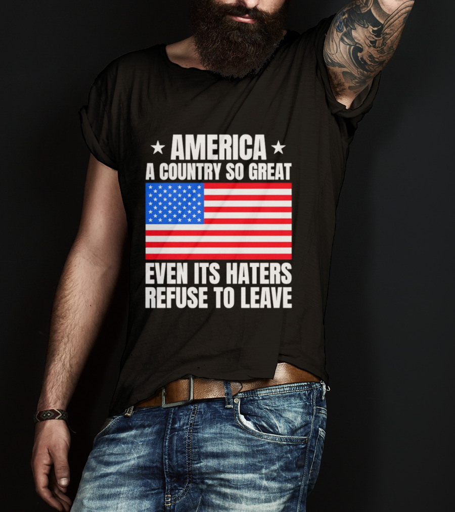 America A Country So Great Even Its Haters Refuse To Leave Flag Stars T-Shirt